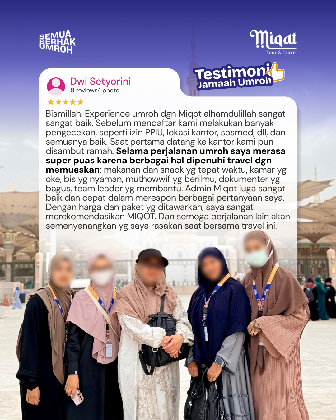 Bismillah. Experience umroh dgn Miqot alhamdulillah sangat sangat baik. Sebelum mendaftar kami melakukan banyak pengecekan, seperti izin PPIU, lokasi kantor, sosmed, dll, dan semuanya baik. Saat pertama datang ke kantor kami pun disambut ramah. Selama perjalanan umroh saya merasa super puas karena berbagai hal dipenuhi travel dgn memuaskan; makanan dan snack yg tepat waktu, kamar yg oke, bis yg nyaman, muthowwif yg berilmu, dokumenter yg bagus, team leader yg membantu. Admin Miqot juga sangat baik dan cepat dalam merespon berbagai pertanyaan saya. Dengan harga dan paket yg ditawarkan, saya sangat merekomendasikan MIQOT. Dan semoga perjalanan lain akan semenyenangkan yg saya rasakan saat bersama travel ini.