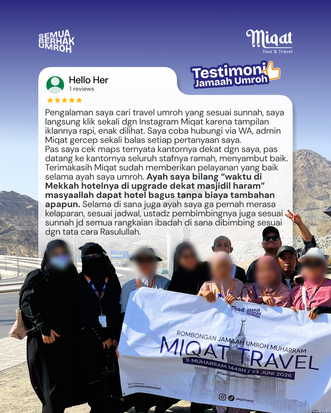 Pengalaman saya cari travel umroh yang sesuai sunnah, saya langsung klik sekali dgn Instagram Miqat karena tampilan iklannya rapih, enak dilihat. Saya coba hubungi via WA, admin Miqat gercep sekali balas setiap pertanyaan saya.  Pas saya cek maps ternyata kantornya dekat dgn saya, pas datang ke kantornya seluruh stafnya ramah, menyambut baik.  Terimakasih Miqat sudah memberikan pelayanan yang baik selama ayah saya umroh. Ayah saya bilang “waktu di Mekkah hotelnya di upgrade dekat masjidil haram” masyaallah dapat hotel bagus tanpa biaya tambahan apapun. Selama di sana juga ayah saya ga pernah merasa kelaparan, sesuai jadwal, ustadz pembimbingnya juga sesuai sunnah jd semua rangkaian ibadah di sana dibimbing sesuai dgn tata cara Rasulullah.